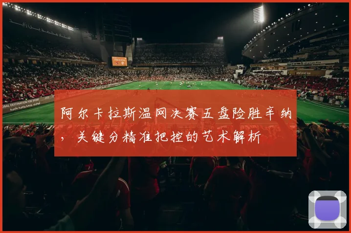 阿尔卡拉斯温网决赛五盘险胜辛纳，关键分精准把控的艺术解析