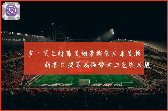 贾·莫兰特膝盖韧带撕裂后康复顺利 新赛季揭幕战强势回归重燃灰熊崛起火焰