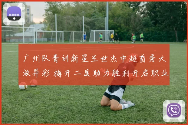 广州队青训新星王世杰中超首秀大放异彩 梅开二度助力胜利开启职业生涯辉煌篇章