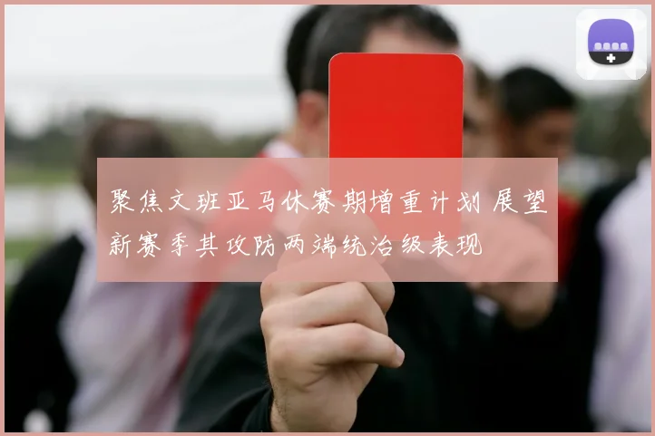 聚焦文班亚马休赛期增重计划 展望新赛季其攻防两端统治级表现