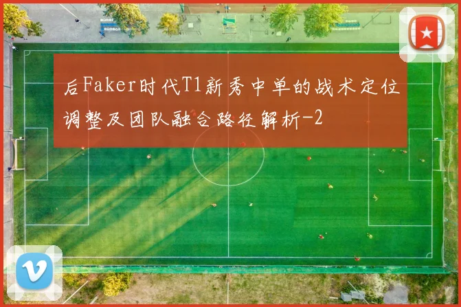 后Faker时代T1新秀中单的战术定位调整及团队融合路径解析