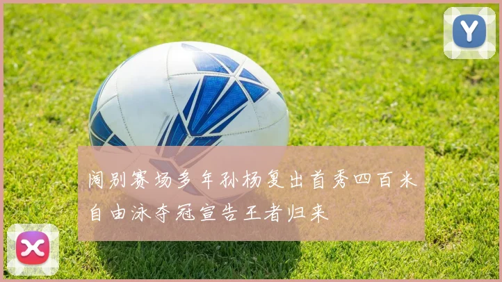 阔别赛场多年孙杨复出首秀四百米自由泳夺冠宣告王者归来