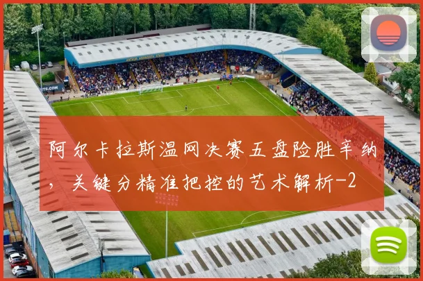 阿尔卡拉斯温网决赛五盘险胜辛纳，关键分精准把控的艺术解析