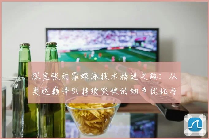 探究张雨霏蝶泳技术精进之路：从奥运巅峰到持续突破的细节优化与成绩跃迁