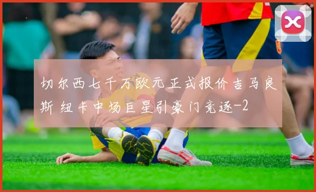 切尔西七千万欧元正式报价吉马良斯 纽卡中场巨星引豪门竞逐