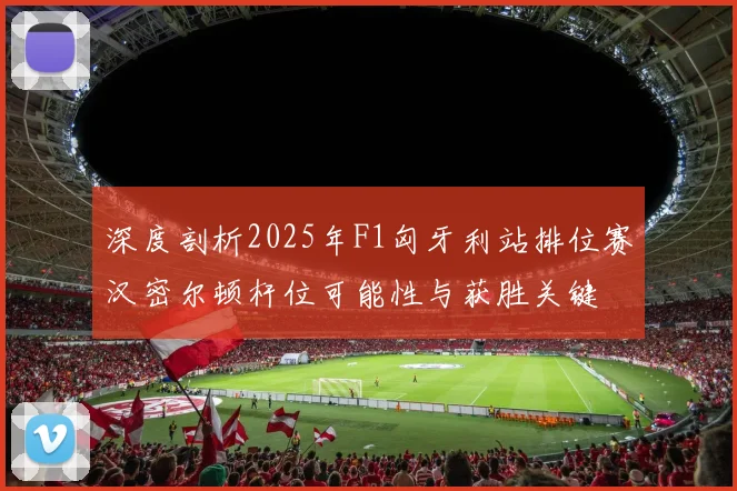 深度剖析2025年F1匈牙利站排位赛汉密尔顿杆位可能性与获胜关键