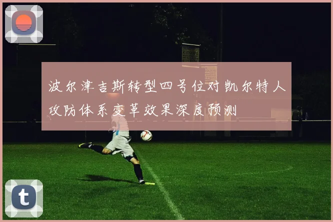 波尔津吉斯转型四号位对凯尔特人攻防体系变革效果深度预测