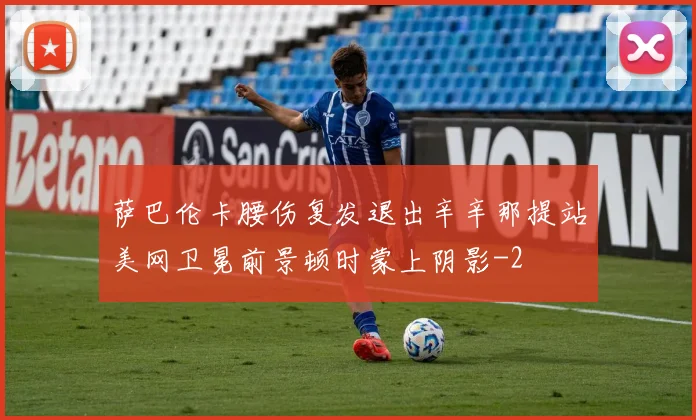 萨巴伦卡腰伤复发退出辛辛那提站美网卫冕前景顿时蒙上阴影