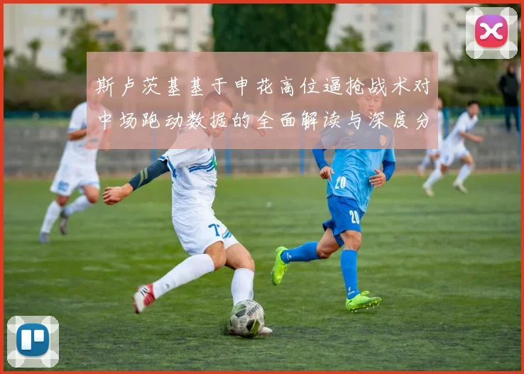 斯卢茨基基于申花高位逼抢战术对中场跑动数据的全面解读与深度分析