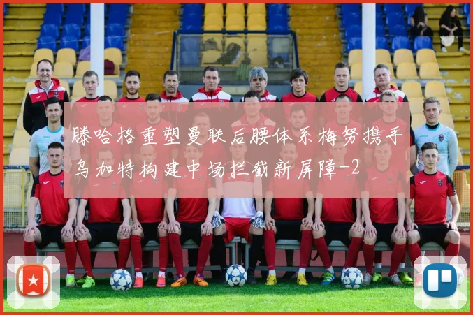 滕哈格重塑曼联后腰体系梅努携手乌加特构建中场拦截新屏障