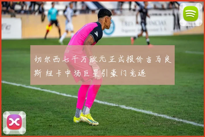 切尔西七千万欧元正式报价吉马良斯 纽卡中场巨星引豪门竞逐