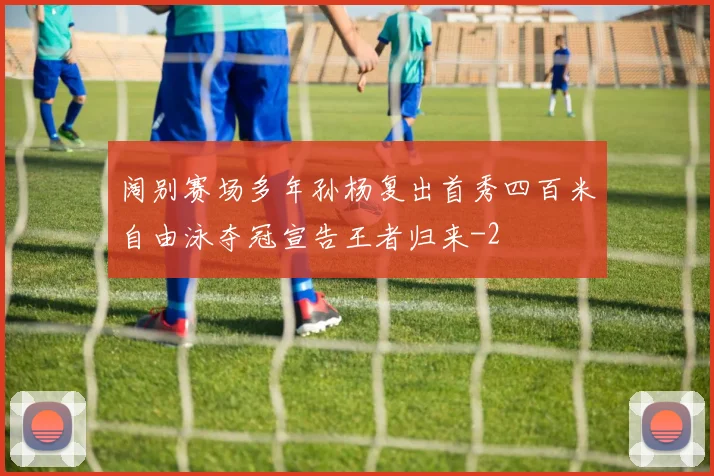 阔别赛场多年孙杨复出首秀四百米自由泳夺冠宣告王者归来