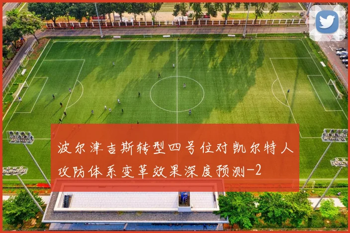 波尔津吉斯转型四号位对凯尔特人攻防体系变革效果深度预测