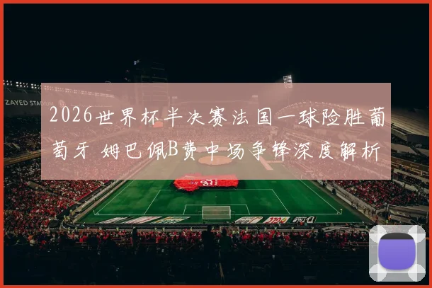 2026世界杯半决赛法国一球险胜葡萄牙 姆巴佩B费中场争锋深度解析