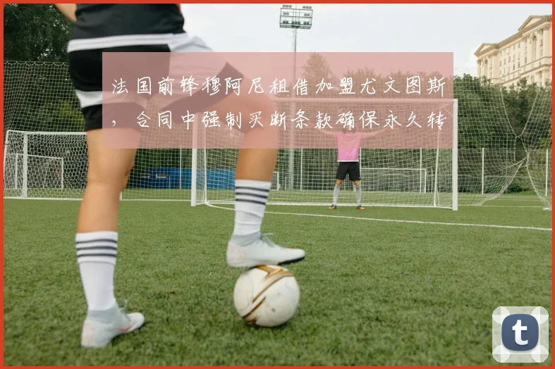 法国前锋穆阿尼租借加盟尤文图斯，合同中强制买断条款确保永久转会