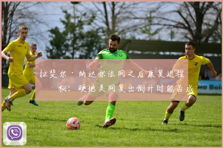 拉斐尔·纳达尔法网之后康复进程揭秘：硬地美网复出倒计时能否成真？