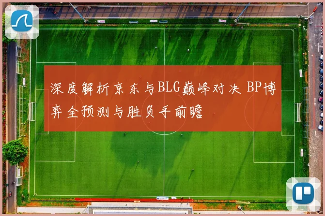 深度解析京东与BLG巅峰对决 BP博弈全预测与胜负手前瞻