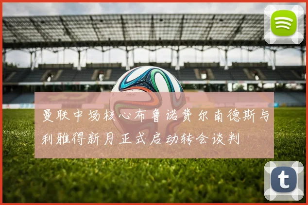 曼联中场核心布鲁诺费尔南德斯与利雅得新月正式启动转会谈判