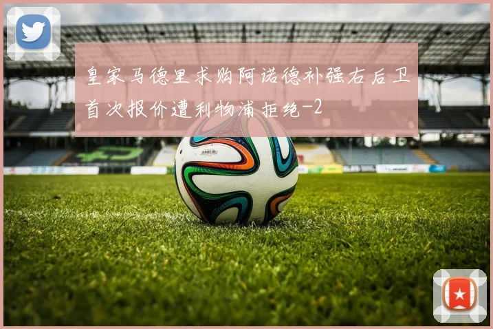 皇家马德里求购阿诺德补强右后卫首次报价遭利物浦拒绝